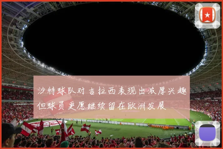 沙特球队对吉拉西表现出浓厚兴趣但球员更愿继续留在欧洲发展