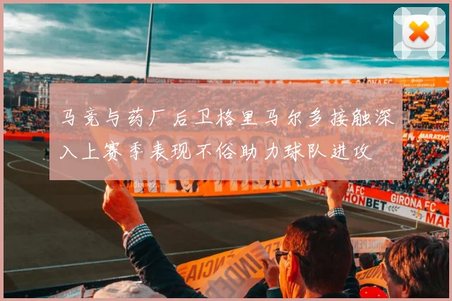 马竞与药厂后卫格里马尔多接触深入上赛季表现不俗助力球队进攻