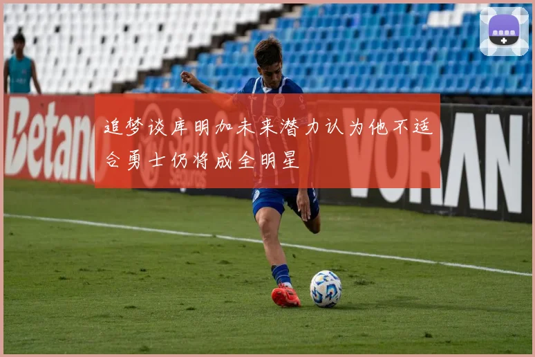 追梦谈库明加未来潜力认为他不适合勇士仍将成全明星