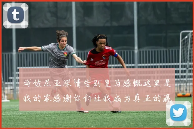 海佐尼亚深情告别皇马感慨这里是我的家感谢你们让我成为真正的赢家