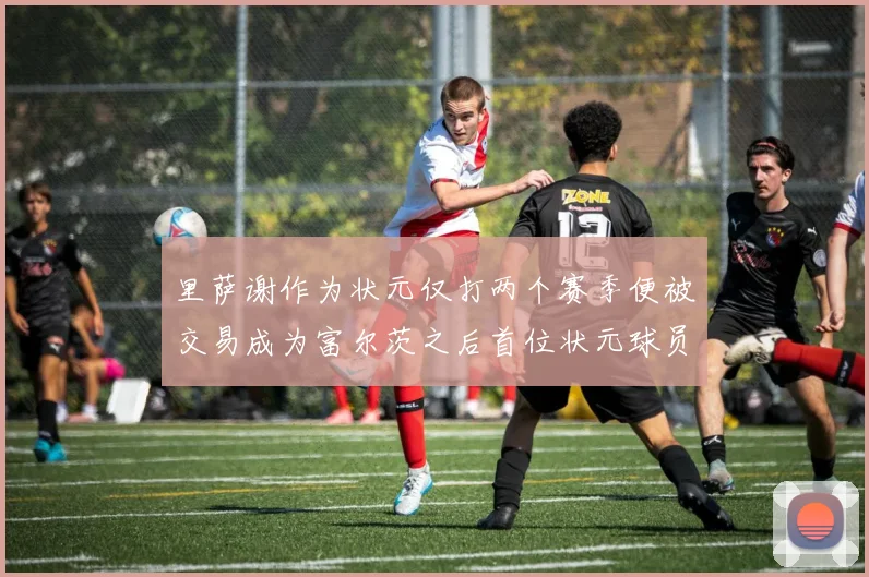 里萨谢作为状元仅打两个赛季便被交易成为富尔茨之后首位状元球员