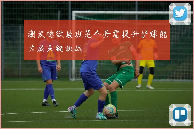 谢泼德欲接班范乔丹需提升护球能力成关键挑战