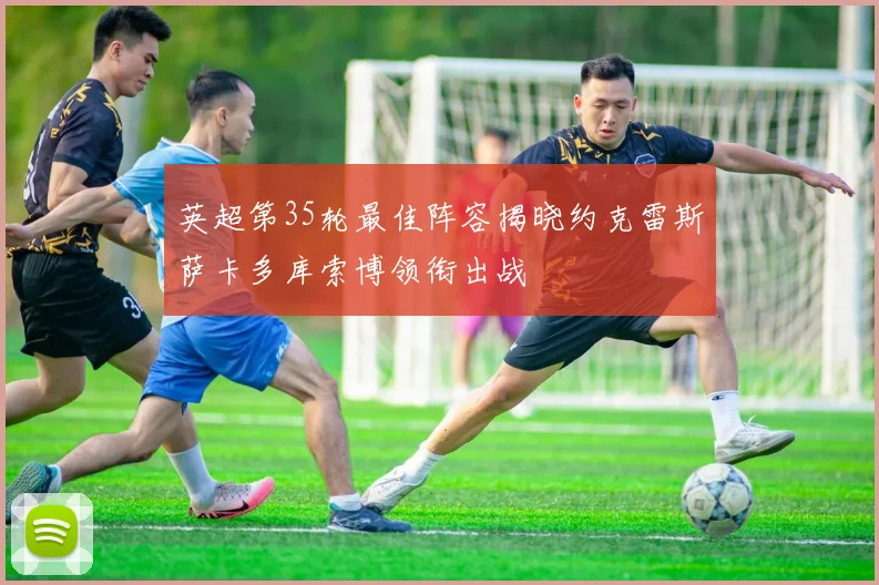 英超第35轮最佳阵容揭晓约克雷斯萨卡多库索博领衔出战