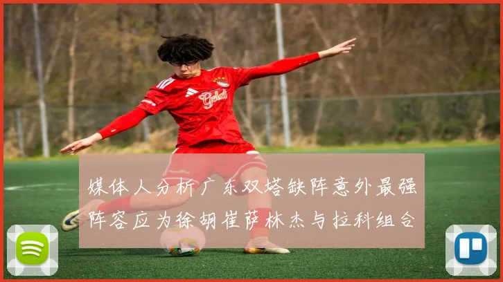 媒体人分析广东双塔缺阵意外最强阵容应为徐胡崔萨林杰与拉科组合