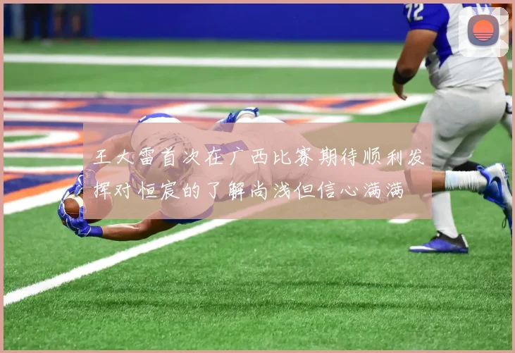 王大雷首次在广西比赛期待顺利发挥对恒宸的了解尚浅但信心满满