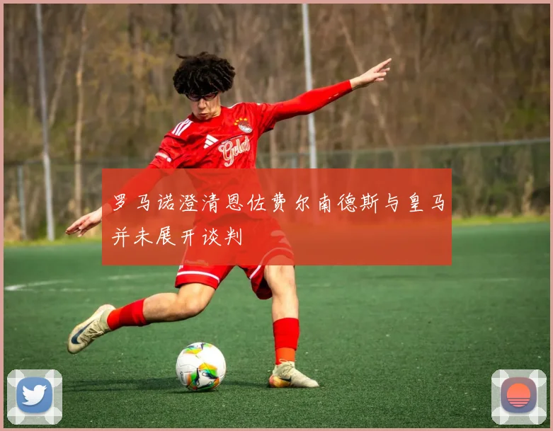 罗马诺澄清恩佐费尔南德斯与皇马并未展开谈判