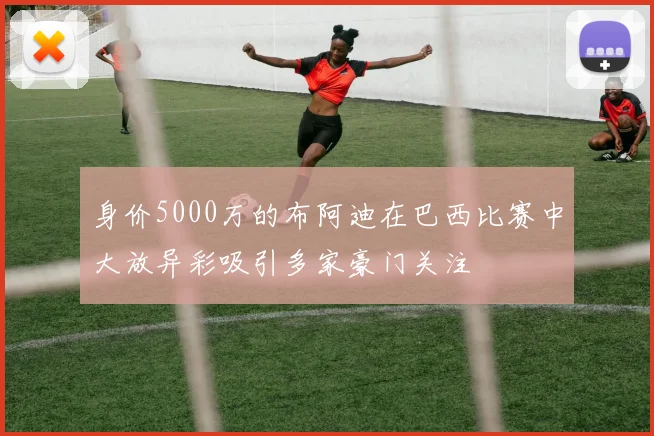 身价5000万的布阿迪在巴西比赛中大放异彩吸引多家豪门关注