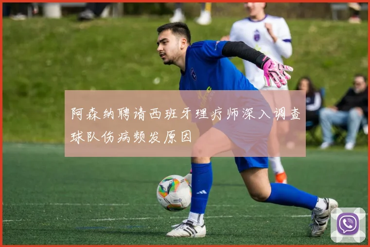 阿森纳聘请西班牙理疗师深入调查球队伤病频发原因