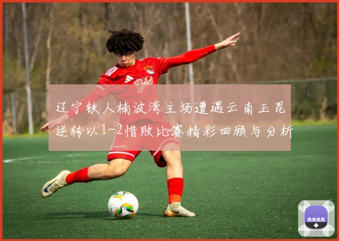 辽宁铁人楠波湾主场遭遇云南玉昆逆转以1-2惜败比赛精彩回顾与分析
