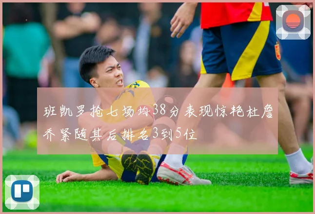 班凯罗抢七场均38分表现惊艳杜詹乔紧随其后排名3到5位