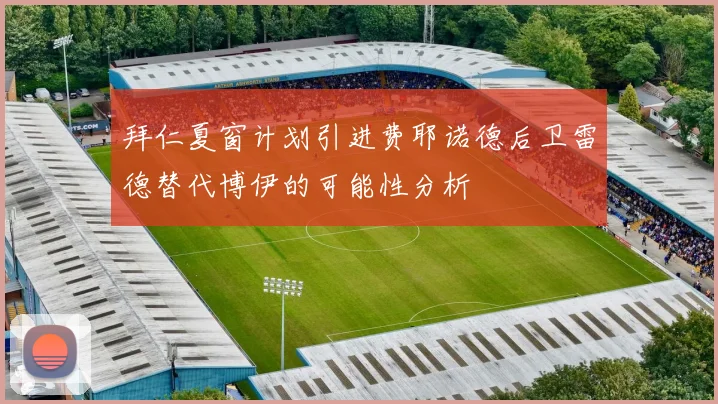 拜仁夏窗计划引进费耶诺德后卫雷德替代博伊的可能性分析
