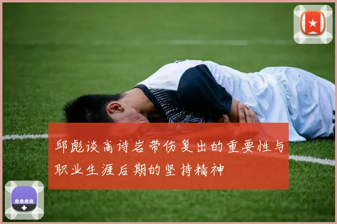 邱彪谈高诗岩带伤复出的重要性与职业生涯后期的坚持精神