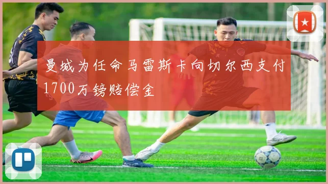 曼城为任命马雷斯卡向切尔西支付1700万镑赔偿金