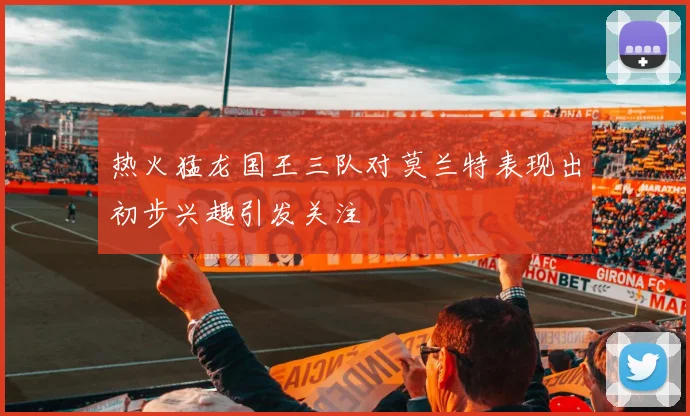 热火猛龙国王三队对莫兰特表现出初步兴趣引发关注