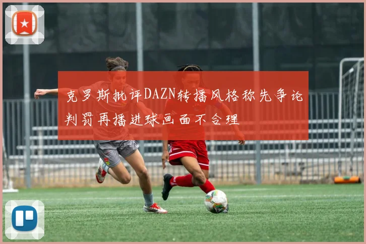 克罗斯批评DAZN转播风格称先争论判罚再播进球画面不合理
