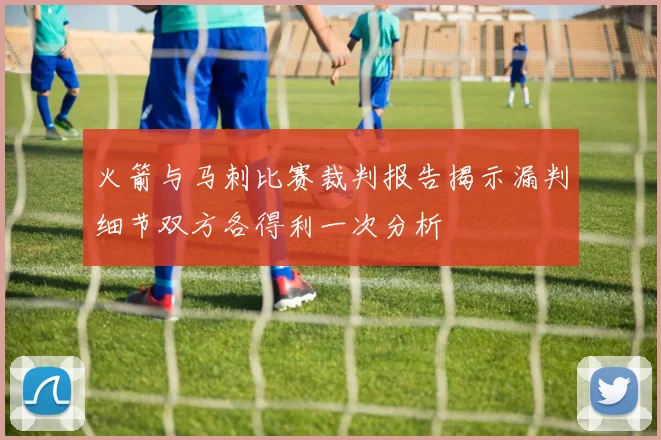 火箭与马刺比赛裁判报告揭示漏判细节双方各得利一次分析