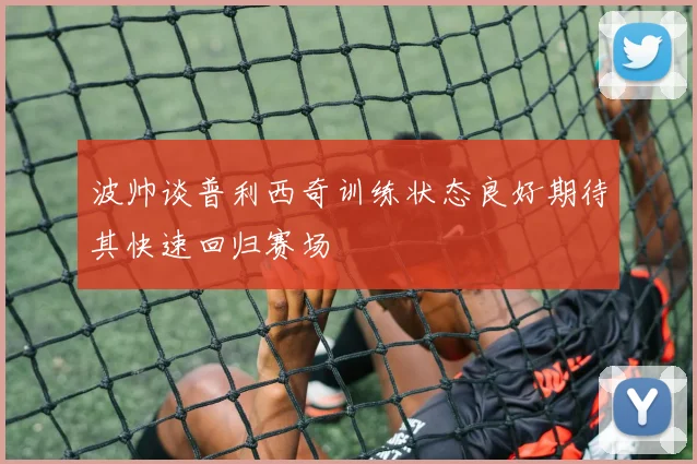 波帅谈普利西奇训练状态良好期待其快速回归赛场