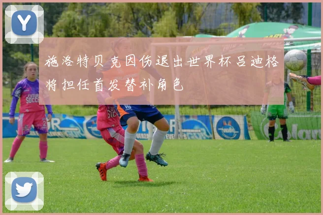 施洛特贝克因伤退出世界杯吕迪格将担任首发替补角色