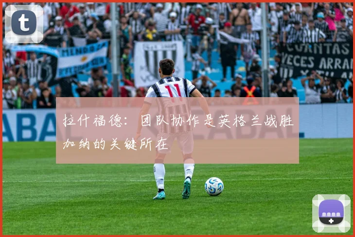 拉什福德：团队协作是英格兰战胜加纳的关键所在