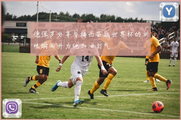 德保罗分享与梅西备战世界杯的训练瞬间并为他加油打气