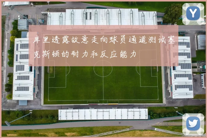 库里透露故意走向球员通道测试塞克斯顿的耐力和反应能力
