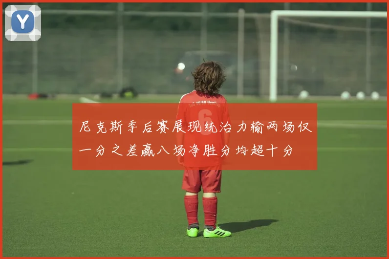 尼克斯季后赛展现统治力输两场仅一分之差赢八场净胜分均超十分
