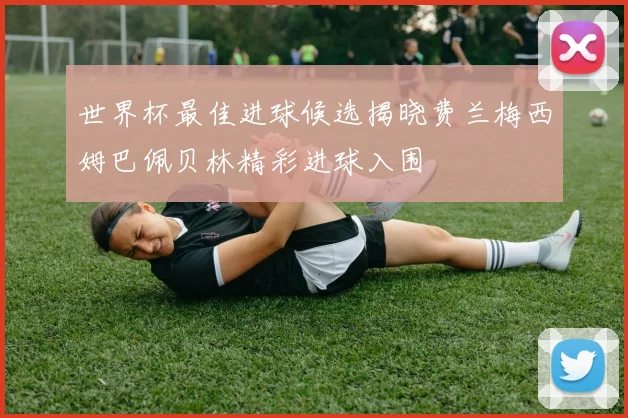 世界杯最佳进球候选揭晓费兰梅西姆巴佩贝林精彩进球入围
