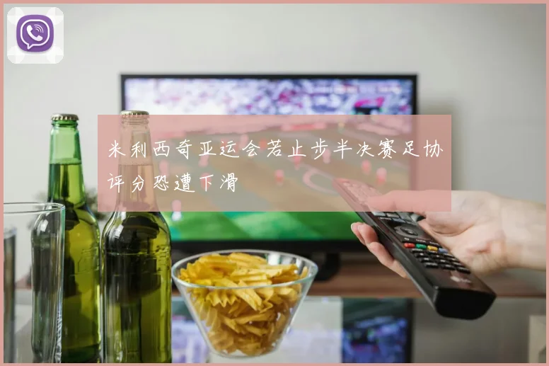 米利西奇亚运会若止步半决赛足协评分恐遭下滑